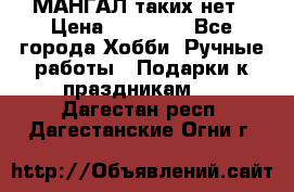 МАНГАЛ таких нет › Цена ­ 40 000 - Все города Хобби. Ручные работы » Подарки к праздникам   . Дагестан респ.,Дагестанские Огни г.